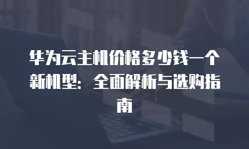 华为云主机价格多少钱一个新机型：全面解析与选购指南