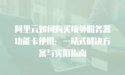 阿里云如何购买境外服务器功能卡使用：一站式解决方案与实用指南