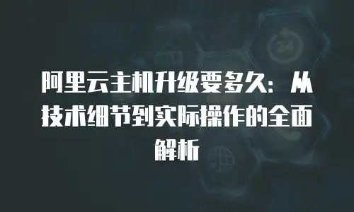阿里云主机升级要多久：从技术细节到实际操作的全面解析