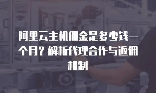阿里云主机佣金是多少钱一个月？解析代理合作与返佣机制