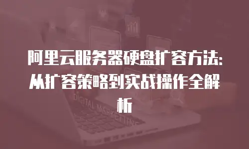 阿里云服务器硬盘扩容方法：从扩容策略到实战操作全解析