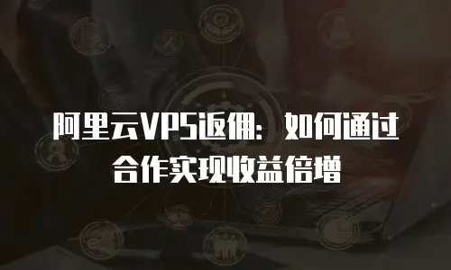 阿里云VPS返佣：如何通过合作实现收益倍增