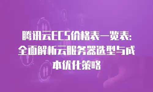 腾讯云ECS价格表一览表：全面解析云服务器选型与成本优化策略