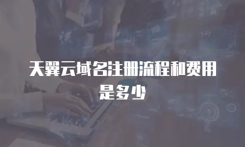天翼云域名注册流程和费用是多少