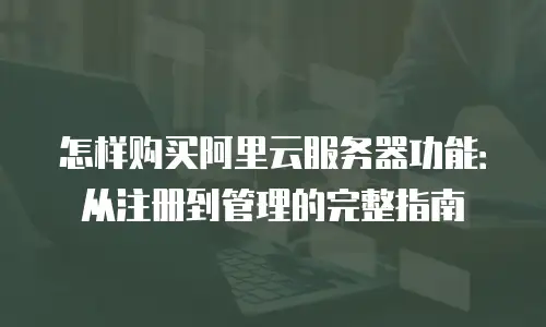 怎样购买阿里云服务器功能：从注册到管理的完整指南