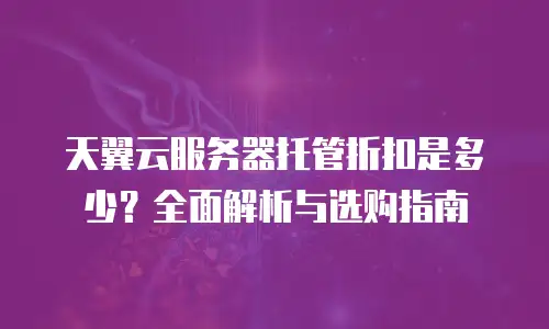 天翼云服务器托管折扣是多少？全面解析与选购指南