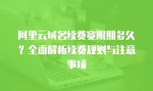 阿里云域名续费宽限期多久？全面解析续费规则与注意事项