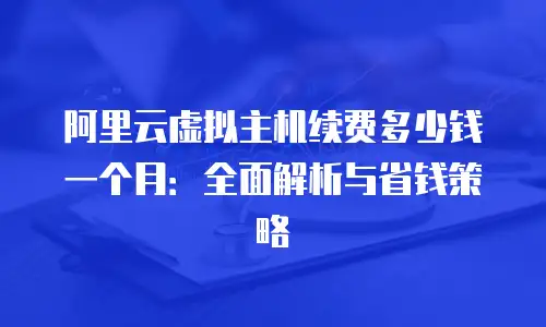 阿里云虚拟主机续费多少钱一个月：全面解析与省钱策略