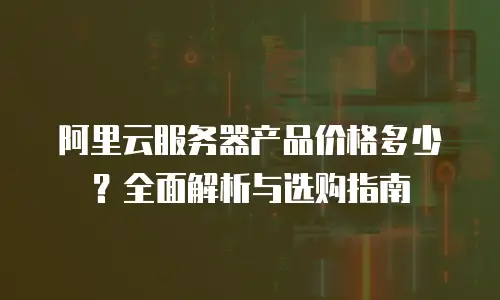 阿里云服务器产品价格多少？全面解析与选购指南