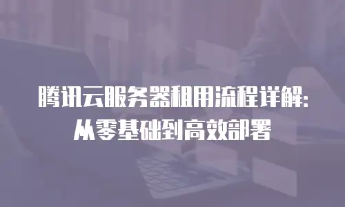 腾讯云服务器租用流程详解：从零基础到高效部署