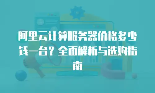 阿里云计算服务器价格多少钱一台？全面解析与选购指南