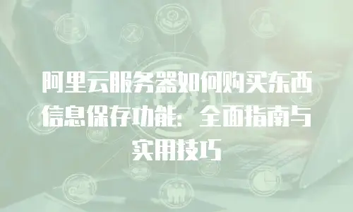 阿里云服务器如何购买东西信息保存功能：全面指南与实用技巧