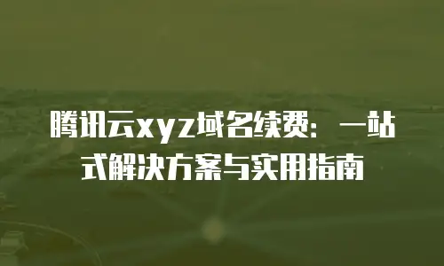腾讯云xyz域名续费：一站式解决方案与实用指南