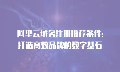 阿里云域名注册推荐条件：打造高效品牌的数字基石