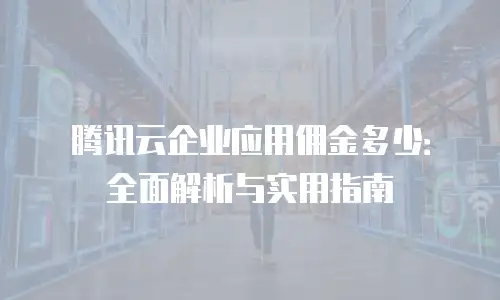 腾讯云企业应用佣金多少：全面解析与实用指南