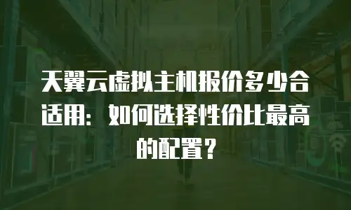 天翼云虚拟主机报价多少合适用：如何选择性价比最高的配置？