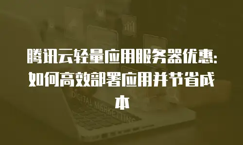 腾讯云轻量应用服务器优惠：如何高效部署应用并节省成本