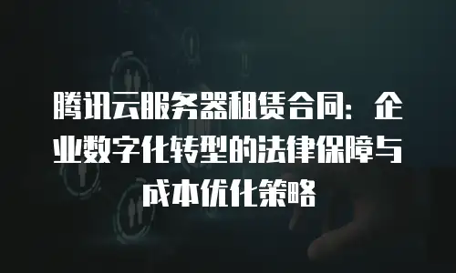 腾讯云服务器租赁合同：企业数字化转型的法律保障与成本优化策略
