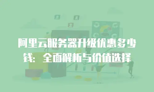 阿里云服务器升级优惠多少钱：全面解析与价值选择