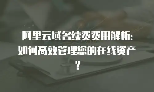 阿里云域名续费费用解析：如何高效管理您的在线资产？