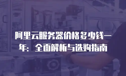 阿里云服务器价格多少钱一年：全面解析与选购指南