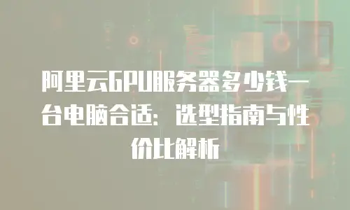 阿里云GPU服务器多少钱一台电脑合适：选型指南与性价比解析
