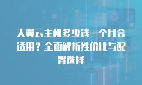 天翼云主机多少钱一个月合适用？全面解析性价比与配置选择