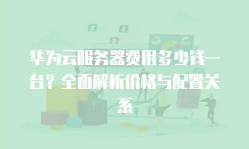华为云服务器费用多少钱一台？全面解析价格与配置关系