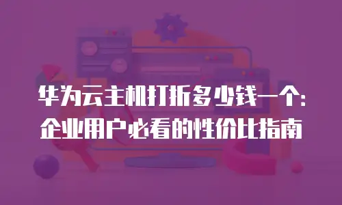 华为云主机打折多少钱一个：企业用户必看的性价比指南