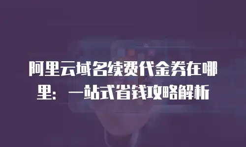 阿里云域名续费代金券在哪里：一站式省钱攻略解析