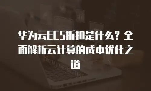 华为云ECS折扣是什么？全面解析云计算的成本优化之道