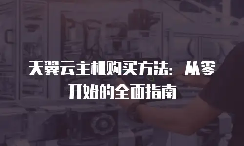 天翼云主机购买方法：从零开始的全面指南