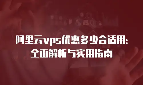 阿里云vps优惠多少合适用：全面解析与实用指南