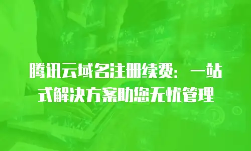 腾讯云域名注册续费：一站式解决方案助您无忧管理