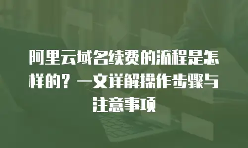 阿里云域名续费的流程是怎样的？一文详解操作步骤与注意事项