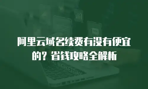 阿里云域名续费有没有便宜的？省钱攻略全解析