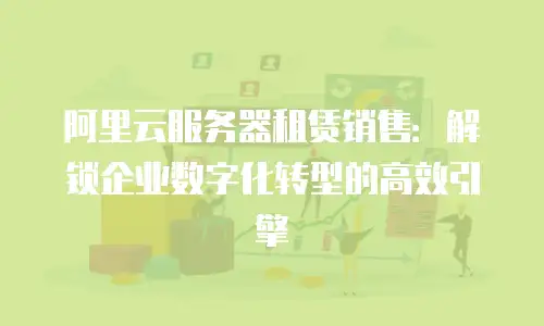 阿里云服务器租赁销售：解锁企业数字化转型的高效引擎