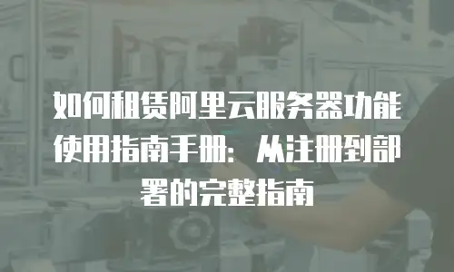 如何租赁阿里云服务器功能使用指南手册：从注册到部署的完整指南