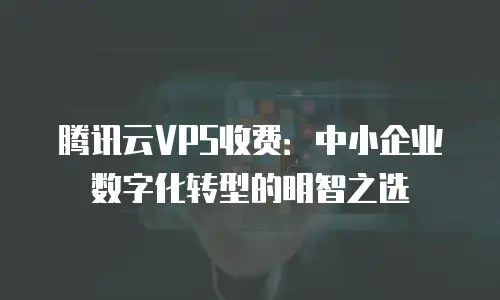 腾讯云VPS收费：中小企业数字化转型的明智之选