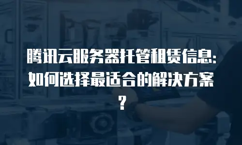 腾讯云服务器托管租赁信息：如何选择最适合的解决方案？