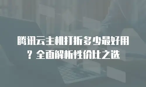 腾讯云主机打折多少最好用？全面解析性价比之选