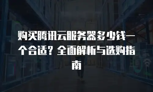 购买腾讯云服务器多少钱一个合适？全面解析与选购指南