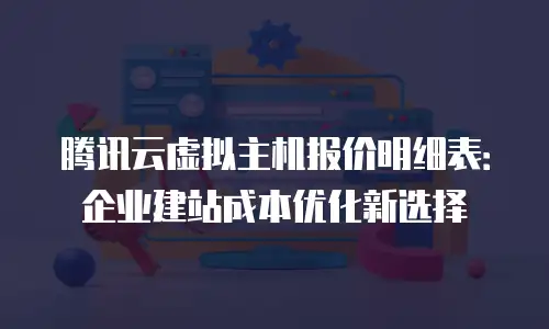 腾讯云虚拟主机报价明细表：企业建站成本优化新选择
