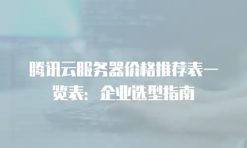 腾讯云服务器价格推荐表一览表：企业选型指南