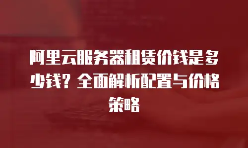 阿里云服务器租赁价钱是多少钱？全面解析配置与价格策略