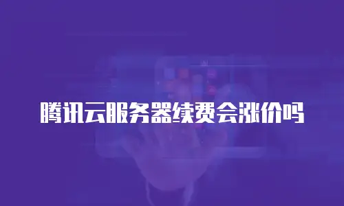 腾讯云服务器续费会涨价吗