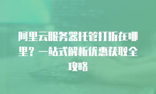 阿里云服务器托管打折在哪里？一站式解析优惠获取全攻略