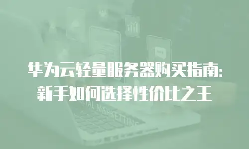 华为云轻量服务器购买指南：新手如何选择性价比之王