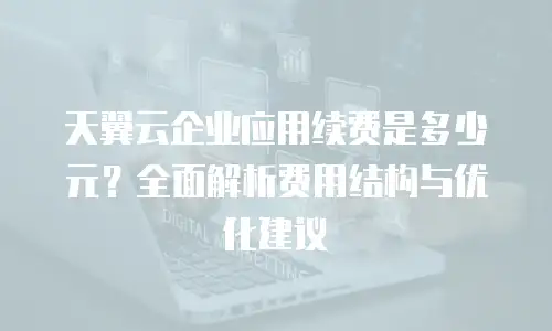 天翼云企业应用续费是多少元？全面解析费用结构与优化建议