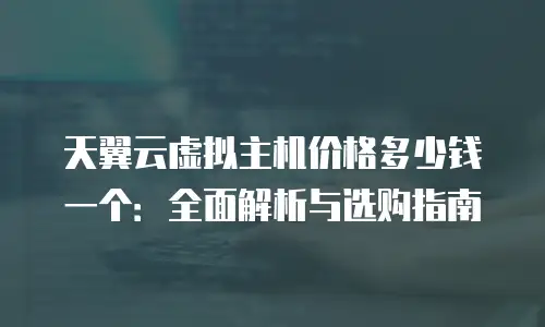 天翼云虚拟主机价格多少钱一个：全面解析与选购指南